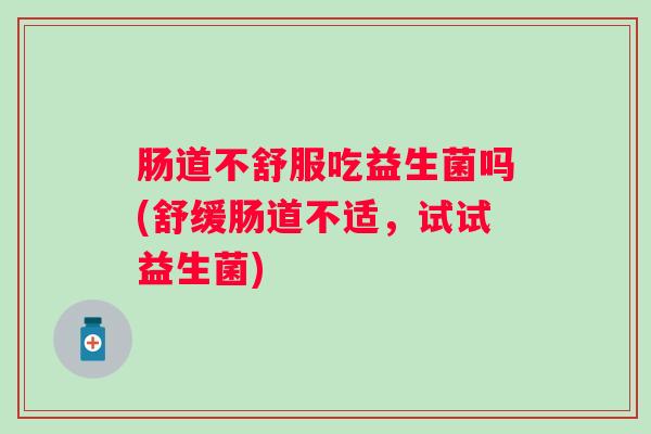 肠道不舒服吃益生菌吗(舒缓肠道不适，试试益生菌)