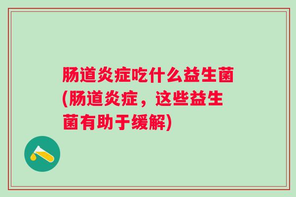 肠道吃什么益生菌(肠道,这些益生菌有助于缓解) 肠道吃什么益生菌(肠道,这些益生菌有助于缓解)