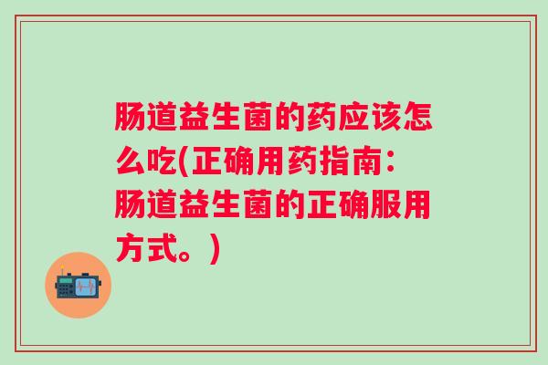 肠道益生菌的药应该怎么吃(正确用药指南:肠道益生菌的正确服用方式。) 肠道益生菌的药应该怎么吃(正确用药指南:肠道益生菌的正确服用方式。)