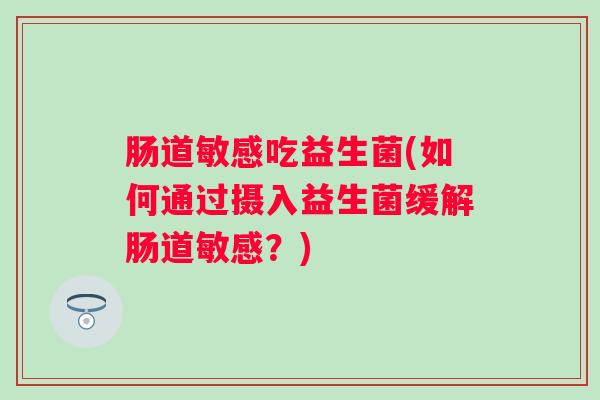 肠道敏感吃益生菌(如何通过摄入益生菌缓解肠道敏感？)