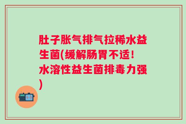 肚子排气拉稀水益生菌(缓解肠胃不适!水溶性益生菌力强) 肚子排气拉稀水益生菌(缓解肠胃不适!水溶性益生菌力强)