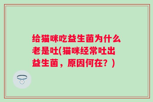 给猫咪吃益生菌为什么老是吐(猫咪经常吐出益生菌，原因何在？)