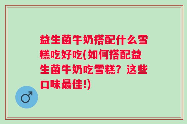 益生菌牛奶搭配什么雪糕吃好吃(如何搭配益生菌牛奶吃雪糕？这些口味佳!)