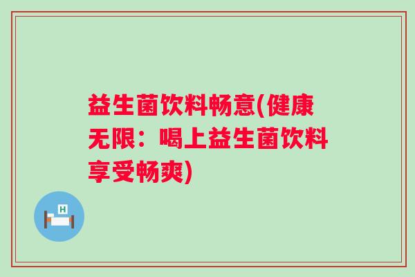 益生菌饮料畅意(健康无限：喝上益生菌饮料享受畅爽)
