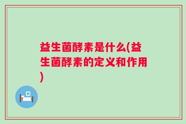 益生菌酵素是什么(益生菌酵素的定义和作用) 益生菌酵素是什么(益生菌酵素的定义和作用)