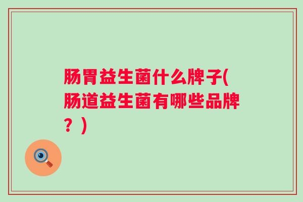 肠胃益生菌什么牌子(肠道益生菌有哪些品牌?) 肠胃益生菌什么牌子(肠道益生菌有哪些品牌?)