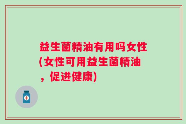 益生菌精油有用吗女性(女性可用益生菌精油,促进健康) 益生菌精油有用吗女性(女性可用益生菌精油,促进健康)