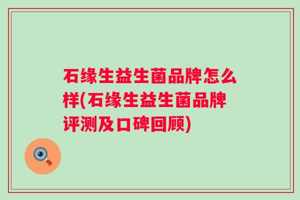 石缘生益生菌品牌怎么样(石缘生益生菌品牌评测及口碑回顾) 石缘生益生菌品牌怎么样(石缘生益生菌品牌评测及口碑回顾)