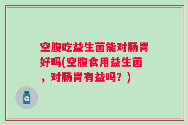 空腹吃益生菌能对肠胃好吗(空腹食用益生菌,对肠胃有益吗?) 空腹吃益生菌能对肠胃好吗(空腹食用益生菌,对肠胃有益吗?)