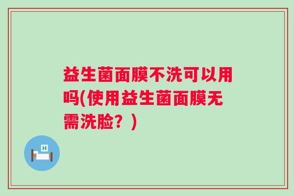 益生菌面膜不洗可以用吗(使用益生菌面膜无需洗脸?) 益生菌面膜不洗可以用吗(使用益生菌面膜无需洗脸?)