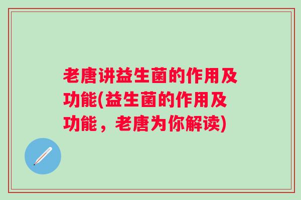 老唐讲益生菌的作用及功能(益生菌的作用及功能，老唐为你解读)