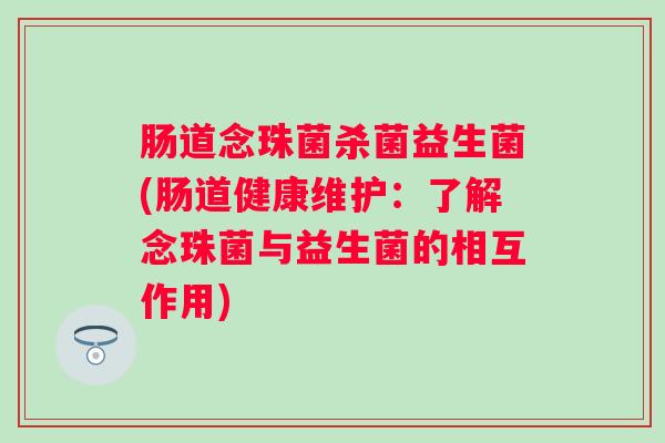 肠道念珠菌杀菌益生菌(肠道健康维护:了解念珠菌与益生菌的相互作用) 肠道念珠菌杀菌益生菌(肠道健康维护:了解念珠菌与益生菌的相互作用)