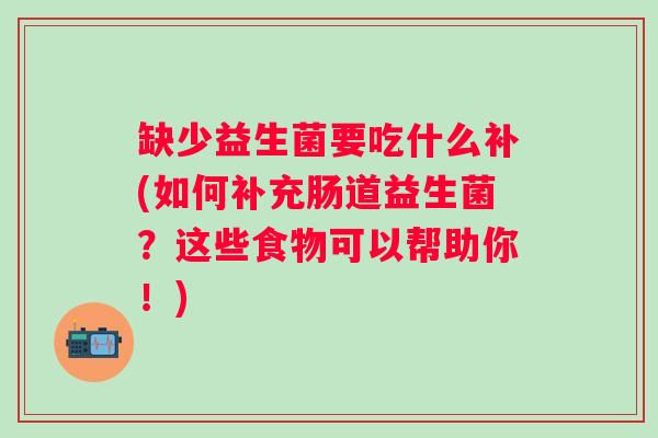 缺少益生菌要吃什么补(如何补充肠道益生菌?这些食物可以帮助你!) 缺少益生菌要吃什么补(如何补充肠道益生菌?这些食物可以帮助你!)