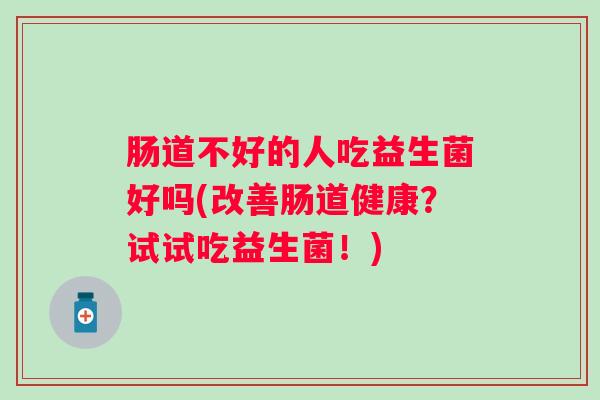 肠道不好的人吃益生菌好吗(改善肠道健康?试试吃益生菌!) 肠道不好的人吃益生菌好吗(改善肠道健康?试试吃益生菌!)