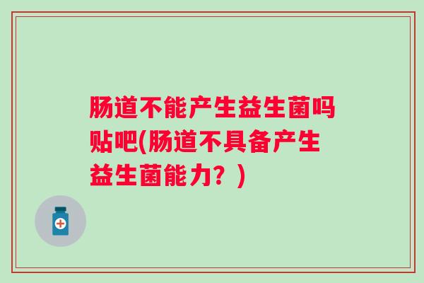 肠道不能产生益生菌吗贴吧(肠道不具备产生益生菌能力?) 肠道不能产生益生菌吗贴吧(肠道不具备产生益生菌能力?)