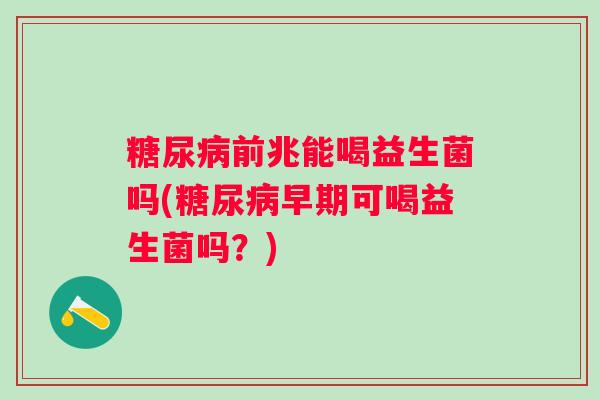 前兆能喝益生菌吗(早期可喝益生菌吗?) 前兆能喝益生菌吗(早期可喝益生菌吗?)
