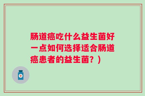 肠道吃什么益生菌好一点如何选择适合肠道患者的益生菌?) 肠道吃什么益生菌好一点如何选择适合肠道患者的益生菌?)