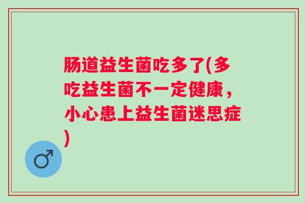 肠道益生菌吃多了(多吃益生菌不一定健康,小心患上益生菌迷思症) 肠道益生菌吃多了(多吃益生菌不一定健康,小心患上益生菌迷思症)