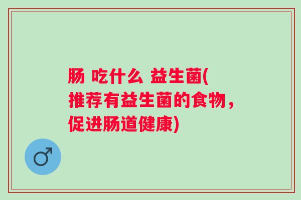肠 吃什么 益生菌(推荐有益生菌的食物,促进肠道健康) 肠 吃什么 益生菌(推荐有益生菌的食物,促进肠道健康)