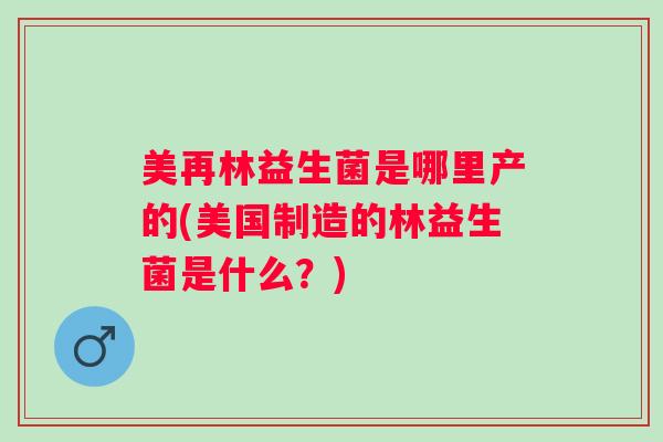 美再林益生菌是哪里产的(美国制造的林益生菌是什么?) 美再林益生菌是哪里产的(美国制造的林益生菌是什么?)