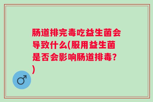 肠道排完毒吃益生菌会导致什么(服用益生菌是否会影响肠道？)