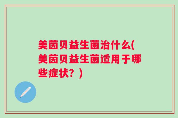 美茵贝益生菌什么(美茵贝益生菌适用于哪些症状?) 美茵贝益生菌什么(美茵贝益生菌适用于哪些症状?)