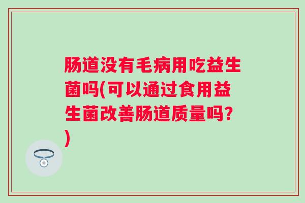 肠道没有毛用吃益生菌吗(可以通过食用益生菌改善肠道质量吗?) 肠道没有毛用吃益生菌吗(可以通过食用益生菌改善肠道质量吗?)
