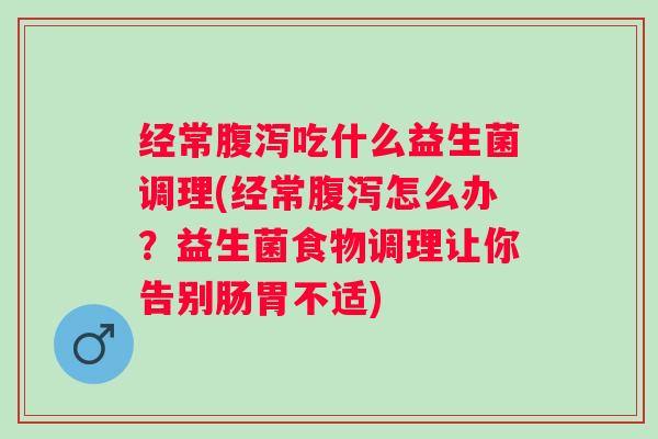 经常吃什么益生菌调理(经常怎么办？益生菌食物调理让你告别肠胃不适)