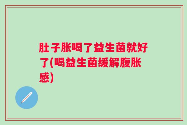 肚子胀喝了益生菌就好了(喝益生菌缓解感) 肚子胀喝了益生菌就好了(喝益生菌缓解感)
