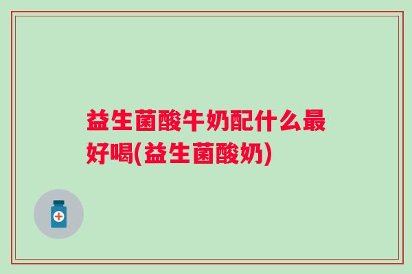 益生菌酸牛奶配什么好喝(益生菌酸奶)