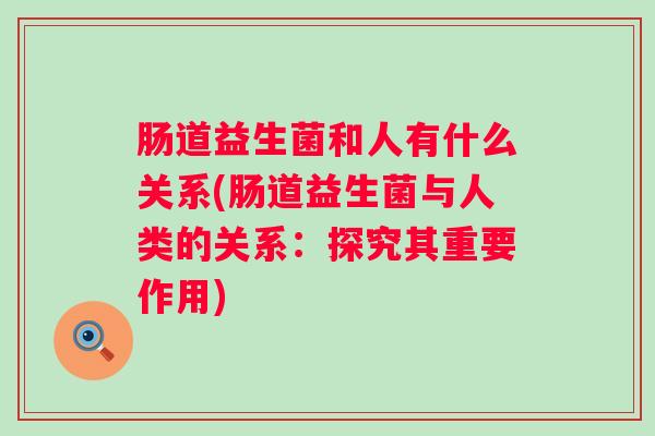 肠道益生菌和人有什么关系(肠道益生菌与人类的关系：探究其重要作用)
