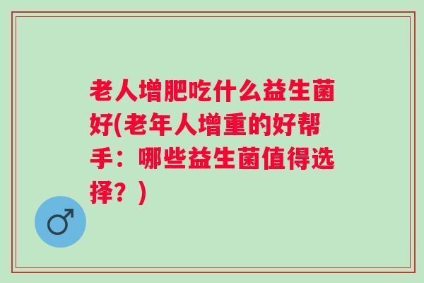 老人增肥吃什么益生菌好(老年人增重的好帮手：哪些益生菌值得选择？)