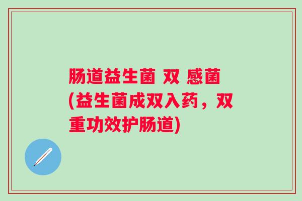 肠道益生菌 双 感菌(益生菌成双入药,双重功效护肠道) 肠道益生菌 双 感菌(益生菌成双入药,双重功效护肠道)