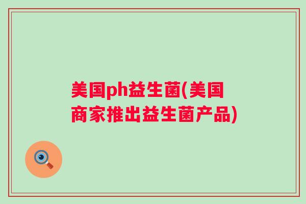 美国ph益生菌(美国商家推出益生菌产品) 美国ph益生菌(美国商家推出益生菌产品)