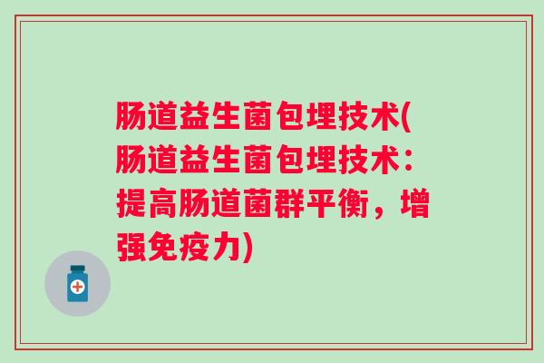 肠道益生菌包埋技术(肠道益生菌包埋技术：提高肠道菌群平衡，增强力)