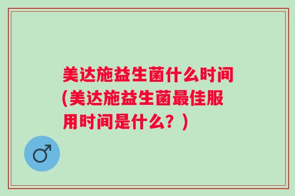 美达施益生菌什么时间(美达施益生菌佳服用时间是什么?) 美达施益生菌什么时间(美达施益生菌佳服用时间是什么?)