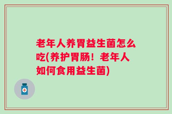 老年人养胃益生菌怎么吃(养护！老年人如何食用益生菌)