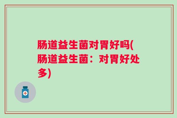 肠道益生菌对胃好吗(肠道益生菌:对胃好处多) 肠道益生菌对胃好吗(肠道益生菌:对胃好处多)