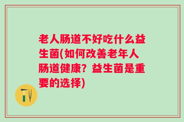老人肠道不好吃什么益生菌(如何改善老年人肠道健康？益生菌是重要的选择)