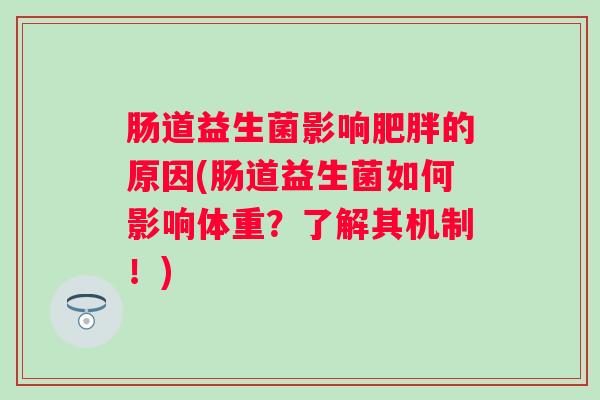 肠道益生菌影响的原因(肠道益生菌如何影响体重?了解其机制!) 肠道益生菌影响的原因(肠道益生菌如何影响体重?了解其机制!)