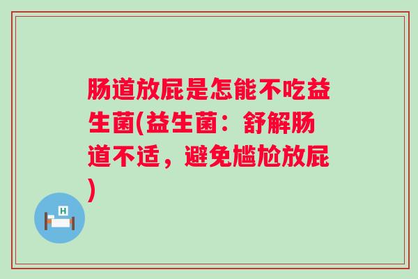 肠道放屁是怎能不吃益生菌(益生菌:舒解肠道不适,避免尴尬放屁) 肠道放屁是怎能不吃益生菌(益生菌:舒解肠道不适,避免尴尬放屁)