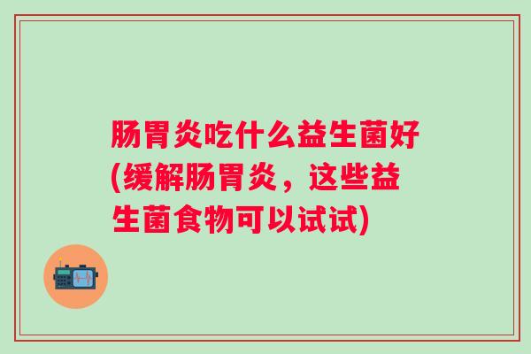 肠吃什么益生菌好(缓解肠，这些益生菌食物可以试试)