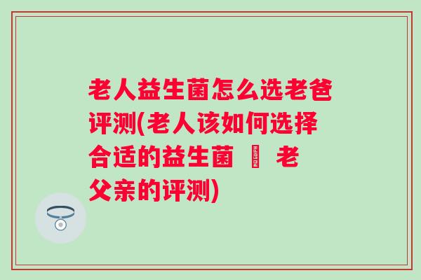 老人益生菌怎么选老爸评测(老人该如何选择合适的益生菌 – 老父亲的评测)