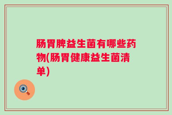 肠胃脾益生菌有哪些(肠胃健康益生菌清单)