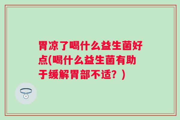 胃凉了喝什么益生菌好点(喝什么益生菌有助于缓解胃部不适？)