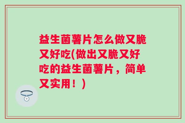 益生菌薯片怎么做又脆又好吃(做出又脆又好吃的益生菌薯片,简单又实用!) 益生菌薯片怎么做又脆又好吃(做出又脆又好吃的益生菌薯片,简单又实用!)