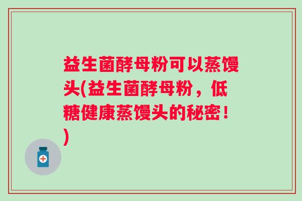 益生菌酵母粉可以蒸馒头(益生菌酵母粉,低糖健康蒸馒头的秘密!) 益生菌酵母粉可以蒸馒头(益生菌酵母粉,低糖健康蒸馒头的秘密!)