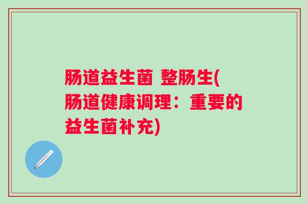 肠道益生菌 整肠生(肠道健康调理：重要的益生菌补充)