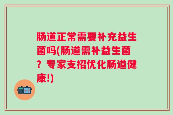 肠道正常需要补充益生菌吗(肠道需补益生菌?专家支招优化肠道健康!) 肠道正常需要补充益生菌吗(肠道需补益生菌?专家支招优化肠道健康!)