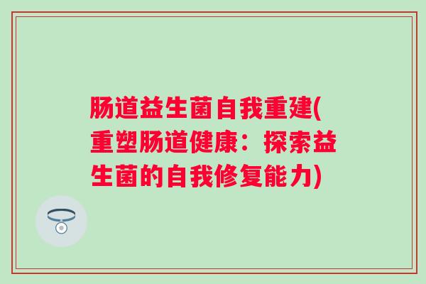 肠道益生菌自我重建(重塑肠道健康:探索益生菌的自我修复能力) 肠道益生菌自我重建(重塑肠道健康:探索益生菌的自我修复能力)
